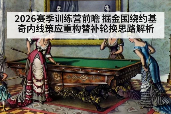 2026赛季训练营前瞻 掘金围绕约基奇内线策应重构替补轮换思路解析