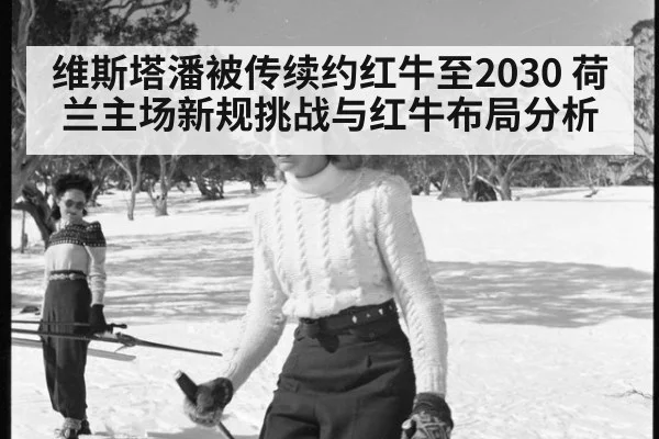 维斯塔潘被传续约红牛至2030 荷兰主场新规挑战与红牛布局分析